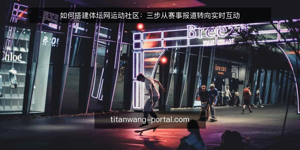 如何搭建体坛网运动社区：三步从赛事报道转向实时互动 — 现状：只有资讯没有社区 配图