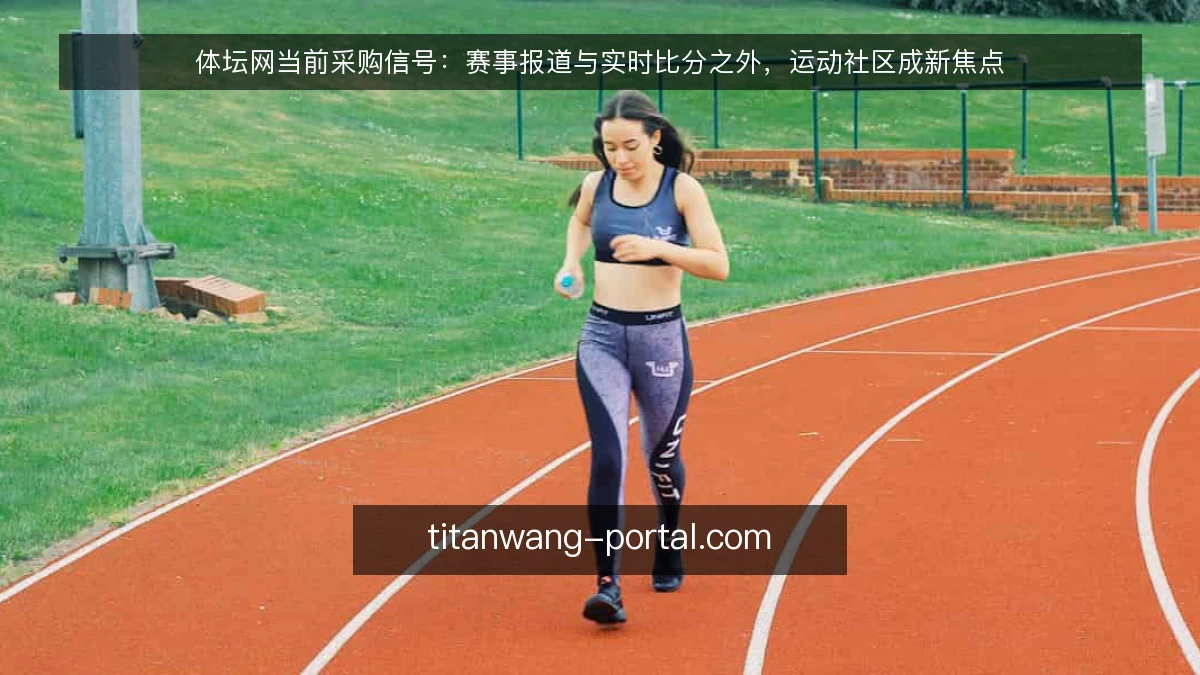 体坛网当前采购信号：赛事报道与实时比分之外，运动社区成新焦点