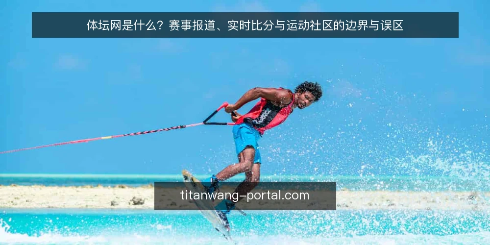 体坛网是什么?赛事报道、实时比分与运动社区的边界与误区 — 体坛网是什么:一个平台的三种身份 配图