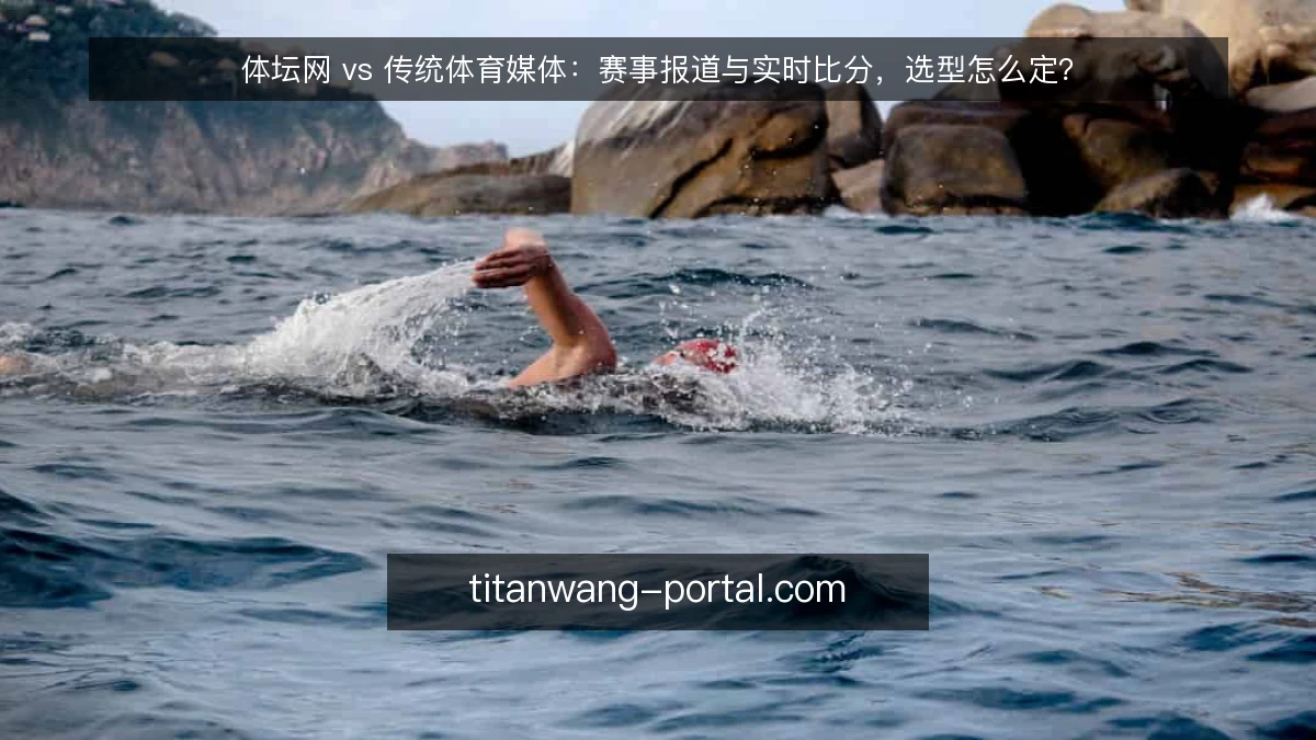体坛网 vs 传统体育媒体：赛事报道与实时比分，选型怎么定？