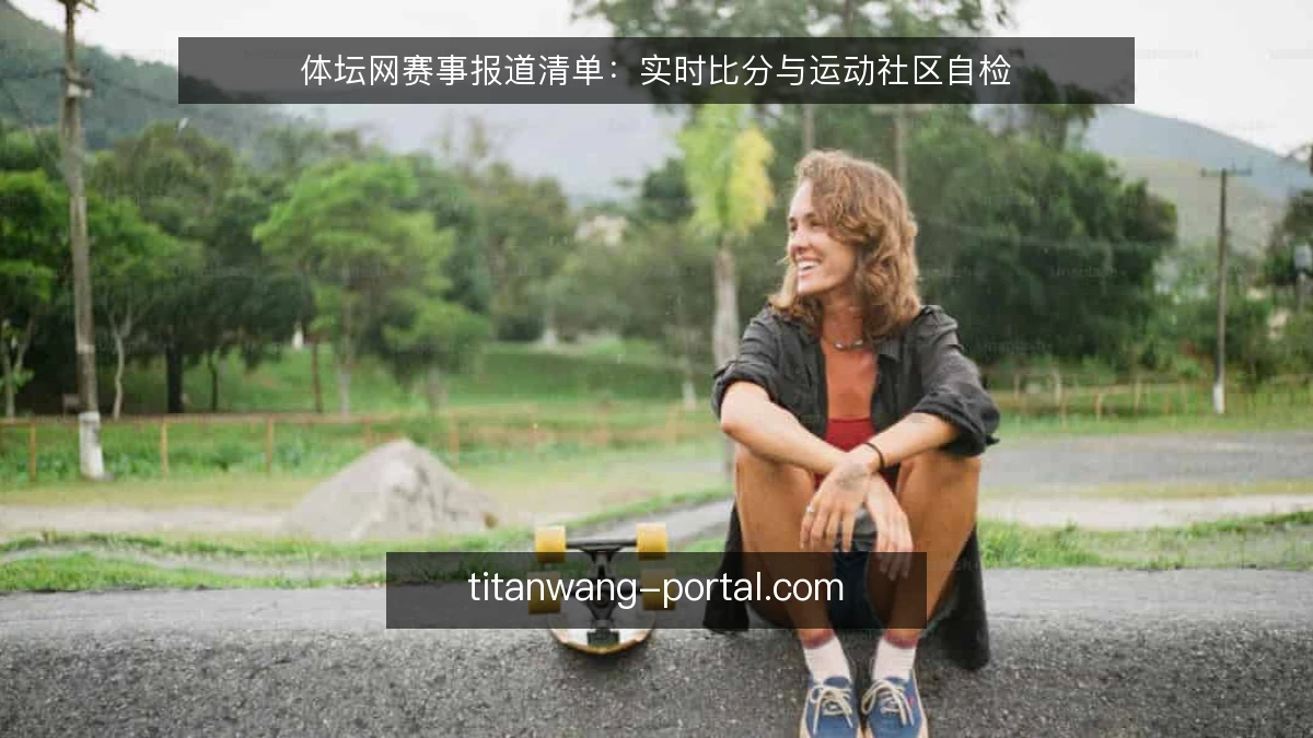 体坛网赛事报道清单：实时比分与运动社区自检