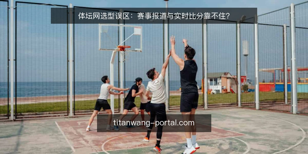 体坛网选型误区:赛事报道与实时比分靠不住? — 先厘清一个常见误区 配图