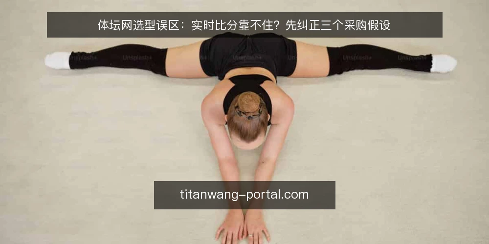 体坛网选型误区：实时比分靠不住？先纠正三个采购假设 — 先纠正一个常见假设：体坛网不等于实时比分工具 配图
