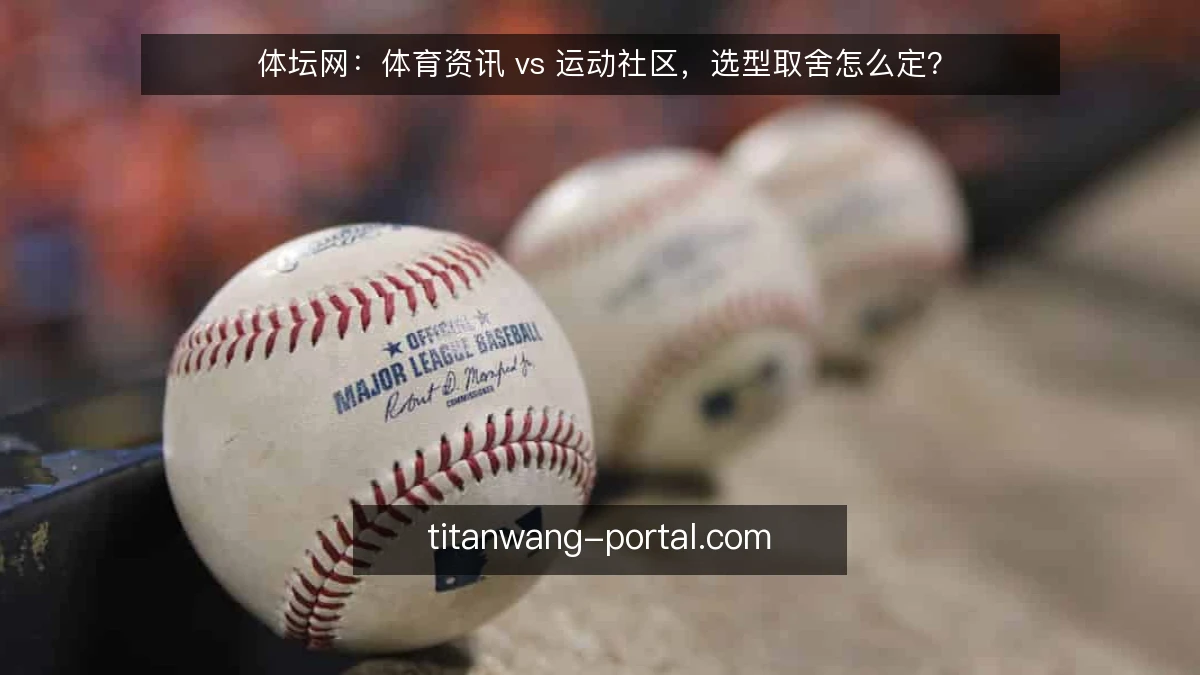 体坛网：体育资讯 vs 运动社区，选型取舍怎么定？